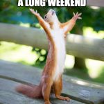 happy squirrel | PARENTS AFTER A LONG WEEKEND; SEE YOU TOMORROW!!! | image tagged in happy squirrel | made w/ Imgflip meme maker