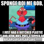 Mr. Krabs, Pls Stop Trying To Make Yourself So Ugly | SPONGE BOI ME BOB, I JUST HAD A BOTCHED PLASTIC SURGERY AND NOW MRS.PUFF STOPPED DATING ME.
ARGARGARGARGARGARG!!!!!!! | image tagged in ugly mr krabs | made w/ Imgflip meme maker