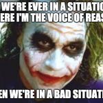 Joker - The Voice of Reason | IF WE'RE EVER IN A SITUATION WHERE I'M THE VOICE OF REASON; THEN WE'RE IN A BAD SITUATION | image tagged in the joker | made w/ Imgflip meme maker