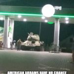 T-34 | COMRADE AMERICAN ABRAMS HAVE NO CHANCE AGAINST HYPERSPEED FIN STABILIZED HIGH EXPLOSIVE 152/85MM SQUEEZEBORE | image tagged in t-34 | made w/ Imgflip meme maker