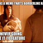 Better put this in my own stream then lol | WHEN YOU MAKE A MEME THAT'S BORDERLINE HARASSMENT; YOUR NEVER GOING TO MAKE IT TO FEATURE | image tagged in never going to make it | made w/ Imgflip meme maker