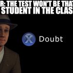 X doubt | TEACHER: THE TEST WON'T BE THAT HARD; EVERY STUDENT IN THE CLASS: | image tagged in x doubt | made w/ Imgflip meme maker