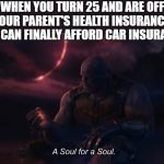 a soul for a soul | WHEN YOU TURN 25 AND ARE OFF YOUR PARENT'S HEALTH INSURANCE, BUT CAN FINALLY AFFORD CAR INSURANCE; BONE | image tagged in a soul for a soul | made w/ Imgflip meme maker