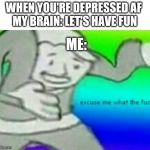 Excuse me wtf | WHEN YOU'RE DEPRESSED AF 
MY BRAIN: LET'S HAVE FUN; ME: | image tagged in excuse me wtf | made w/ Imgflip meme maker