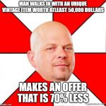 Pawn Stars | MAN WALKS IN WITH AN UNIQUE VINTAGE ITEM WORTH ATLEAST 50,000 DOLLARS; MAKES AN OFFER THAT IS 70% LESS | image tagged in pawn stars | made w/ Imgflip meme maker