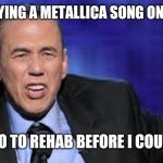 Master of excuses | I TRIED PLAYING A METALLICA SONG ON MY GUITAR; IT HAD TO GO TO REHAB BEFORE I COULD FINISH IT | image tagged in all the times,heavy metal,metallica,rehab,funny memes,tour | made w/ Imgflip meme maker