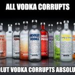 Absolute vodka | ALL VODKA CORRUPTS; ABSOLUT VODKA CORRUPTS ABSOLUTELY. | image tagged in absolute vodka | made w/ Imgflip meme maker