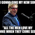 Elton John | IM GONNA SING MY NEW SONG; "ALL THE MEN LOVE MY WIENNIE WHEN THEY COME SEE ME" | image tagged in elton john | made w/ Imgflip meme maker