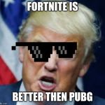 trump yelling | FORTNITE IS; BETTER THEN PUBG | image tagged in trump yelling | made w/ Imgflip meme maker