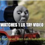 Bullshit Thomas | WATCHES 1 LIL TAY VIDEO | image tagged in bullshit thomas | made w/ Imgflip meme maker