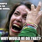 Angry SJW | HE DUMPED ME FOR SOMEONE NORMAL. WHY WOULD HE DO THAT? | image tagged in angry sjw | made w/ Imgflip meme maker