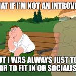 pensive reflecting thoughtful peter griffin | WHAT IF I'M NOT AN INTROVERT; BUT I WAS ALWAYS JUST TOO POOR TO FIT IN OR SOCIALISE? | image tagged in pensive reflecting thoughtful peter griffin,memes,introvert,reflection | made w/ Imgflip meme maker