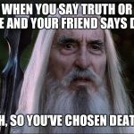 So you have chosen death | WHEN YOU SAY TRUTH OR DARE AND YOUR FRIEND SAYS DARE; AH, SO YOU'VE CHOSEN DEATH | image tagged in so you have chosen death | made w/ Imgflip meme maker