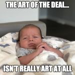 Boss Baby | THE ART OF THE DEAL... ISN'T REALLY ART AT ALL | image tagged in boss baby | made w/ Imgflip meme maker