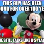 Mickey Mouse Clubhouse | THIS GUY HAS BEEN AROUND FOR OVER 100 YEARS; YET HE STILL TALKS LIKE A 5 YEAR OLD | image tagged in mickey mouse clubhouse | made w/ Imgflip meme maker