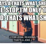 For Legal Reasons That's A joke | MY DAD: SAYS A THATS WHAT SHE SAID JOKE; ME: STOP I'M ONLY 10; MY DAD: THATS WHAT SHE SAID | image tagged in for legal reasons that's a joke | made w/ Imgflip meme maker