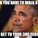 CRYING OBAMA | WHEN YOU HAVE TO WALK A MILE; TO GET TO YOUR 3RD PERIOD | image tagged in crying obama | made w/ Imgflip meme maker