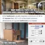 Hey Nickelback! | I WANT A BATHROOM I CAN PLAY BASEBALL IN... MANY HOMELESS PEOPLE LIVE IN CARDBOARD BOXES SMALLER THAN A GUEST BATHROOM; THIS BOX HAS 15 SQUARE FEET OF FLOOR SPACE | image tagged in hey nickelback | made w/ Imgflip meme maker