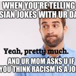 Eyebrows raised | WHEN YOU'RE TELLING ASIAN JOKES WITH UR DAD; AND UR MOM ASKS U IF YOU THINK RACISM IS A JOKE | image tagged in eyebrows raised | made w/ Imgflip meme maker