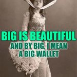 Big is Beautiful | BIG IS BEAUTIFUL; AND BY BIG, I MEAN
A BIG WALLET | image tagged in beautiful vintage old time lady,sassy,funny memes,money,classy,size matters | made w/ Imgflip meme maker