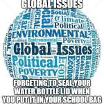 global issues | GLOBAL ISSUES; FORGETING TO SEAL YOUR WATER BOTTLE LID WHEN YOU PUT IT IN YOUR SCHOOL BAG | image tagged in global issues | made w/ Imgflip meme maker