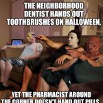 Halloween | THE NEIGHBORHOOD DENTIST HANDS OUT TOOTHBRUSHES ON HALLOWEEN, YET THE PHARMACIST AROUND THE CORNER DOESN'T HAND OUT PILLS. 
THAT'S MESSED UP MAN. | image tagged in halloween | made w/ Imgflip meme maker