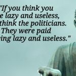 Buddha Bernie Hillary | "If you think you are lazy and useless, just think the politicians. They were paid for being lazy and useless." | image tagged in buddha bernie hillary | made w/ Imgflip meme maker