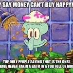 I was broke now I'm rich | THEY SAY MONEY CAN'T BUY HAPPYNESS; THE ONLY PEOPLE SAYING THAT IS THE ONES WHO HAVE NEVER TAKIN A BATH IN A TUB FULL OF MONEY💰 | image tagged in ballin | made w/ Imgflip meme maker