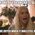 Where are my dragons? | WHICH ONE OF YOU UNGRATEFUL F*CKS; OPENED THE DRYER WHEN IT WAS STILL RUNNING? | image tagged in where are my dragons | made w/ Imgflip meme maker