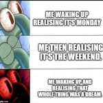 triggered Squidward sleep | ME WAKING UP REALISING IT'S MONDAY; ME THEN REALISING IT'S THE WEEKEND. ME WAKING UP AND REALISING THAT WHOLE THING WAS A DREAM. | image tagged in triggered squidward sleep | made w/ Imgflip meme maker