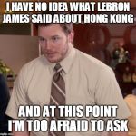 Chris Pratt meme | I HAVE NO IDEA WHAT LEBRON JAMES SAID ABOUT HONG KONG; AND AT THIS POINT I'M TOO AFRAID TO ASK | image tagged in chris pratt meme | made w/ Imgflip meme maker