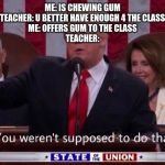 You weren't supposed to do that trump | ME: IS CHEWING GUM
TEACHER: U BETTER HAVE ENOUGH 4 THE CLASS
ME: OFFERS GUM TO THE CLASS
TEACHER: | image tagged in you weren't supposed to do that trump | made w/ Imgflip meme maker