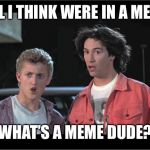 No Way | BILL I THINK WERE IN A MEME. WHAT’S A MEME DUDE? | image tagged in no way | made w/ Imgflip meme maker