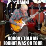 Old man playing guitar | DAMN! NOBODY TOLD ME FOGHAT WAS ON TOUR | image tagged in old man playing guitar | made w/ Imgflip meme maker