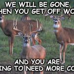 deer | WE WILL BE GONE WHEN YOU GET OFF WORK; AND YOU ARE GOING TO NEED MORE CORN | image tagged in deer | made w/ Imgflip meme maker