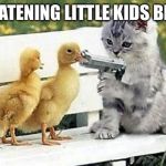 kitten this is a hold up | THREATENING LITTLE KIDS BE LIKE | image tagged in kitten this is a hold up | made w/ Imgflip meme maker