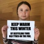 Greta | KEEP WARM THIS WINTER; BY RECYCLING YOUR OLD TYRES ON THE FIRE. | image tagged in greta | made w/ Imgflip meme maker