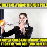 flight attendant | IN THE EVENT OF A DROP IN CABIN PRESSURE; AN OXYGEN MASK WILL DROP DOWN IN FRONT OF YOU FOR TWO DOLLARS. | image tagged in flight attendant | made w/ Imgflip meme maker