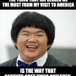 Friendly-Asian | THE THING THAT IMPRESSED ME THE MOST FROM MY VISIT TO AMERICA; IS THE WAY THAT PARENTS OBEY THEIR CHILDREN. | image tagged in friendly-asian | made w/ Imgflip meme maker