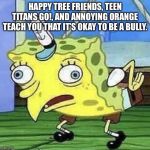 Spongebob chicken  | HAPPY TREE FRIENDS, TEEN TITANS GO!, AND ANNOYING ORANGE TEACH YOU THAT IT’S OKAY TO BE A BULLY. | image tagged in spongebob chicken | made w/ Imgflip meme maker