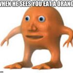 meme oranges | WHEN HE SEES YOU EAT A ORANGE | image tagged in meme oranges | made w/ Imgflip meme maker