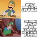 DJ Luigi | HAVING A MEME IDEA THAT MADE YOU LAUGH; FORGETTING IT BECAUSE ITS LATE AT NIGHT AND YOU DONT REMEMBER IT IN THE DAY | image tagged in dj luigi | made w/ Imgflip meme maker
