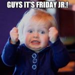 I'm so excited | GUYS IT'S FRIDAY JR.! | image tagged in i'm so excited | made w/ Imgflip meme maker