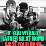 The Fake Smile Club | IF YOU WOULD RATHER BE AT HOME; RAISE YOUR HAND | image tagged in vintage flight attendants - stewardesses via tumblr,song lyrics,funny memes,inspiring,women,work sucks | made w/ Imgflip meme maker