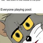 IDK What to call this. | Me: *lies down in the middle of the pool*; Everyone playing pool: | image tagged in memes,unsettled tom,pool,funny | made w/ Imgflip meme maker