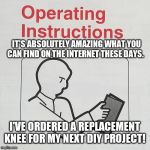 DIY surgery made simple... | IT'S ABSOLUTELY AMAZING WHAT YOU CAN FIND ON THE INTERNET THESE DAYS. I'VE ORDERED A REPLACEMENT KNEE FOR MY NEXT DIY PROJECT! | image tagged in instructions,funny memes,diy,diy fails,original meme,just ok surgeon commercial | made w/ Imgflip meme maker