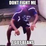 yeet | DONT FIGHT ME; I GOT BEANS | image tagged in yeet | made w/ Imgflip meme maker