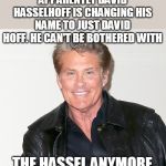David Hasselhoff | APPARENTLY DAVID HASSELHOFF IS CHANGING HIS NAME TO JUST DAVID HOFF. HE CAN'T BE BOTHERED WITH; THE HASSEL ANYMORE | image tagged in david hasselhoff | made w/ Imgflip meme maker