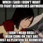 Ruby's Not Amused RWBY | WHEN I SAID I DIDN'T WANT TO FIGHT BEOWOLVES ANYMORE; I DIDN'T MEAN URSA I MEAN COME ON THEY ARE JUST AS PLENTIFUL AS BEOWLVES | image tagged in ruby's not amused rwby | made w/ Imgflip meme maker