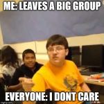I don't care that you broke your elbow | ME: LEAVES A BIG GROUP; EVERYONE: I DONT CARE | image tagged in i don't care that you broke your elbow | made w/ Imgflip meme maker